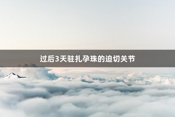 过后3天驻扎孕珠的迫切关节