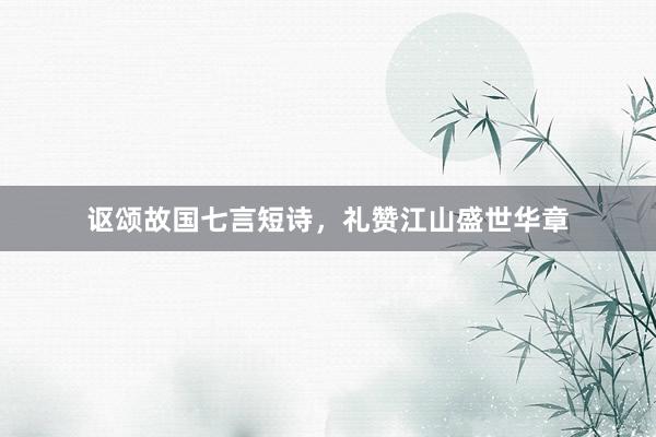 讴颂故国七言短诗，礼赞江山盛世华章