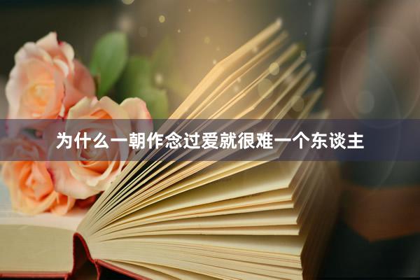 为什么一朝作念过爱就很难一个东谈主