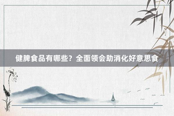 健脾食品有哪些？全面领会助消化好意思食