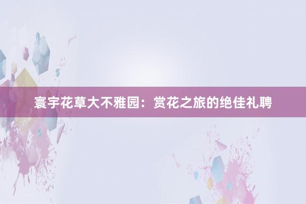 寰宇花草大不雅园：赏花之旅的绝佳礼聘