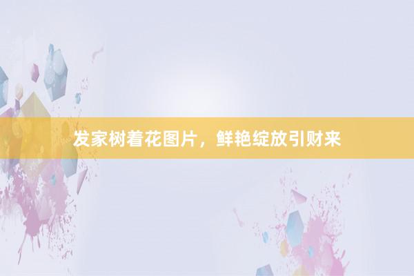 发家树着花图片，鲜艳绽放引财来
