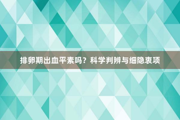 排卵期出血平素吗？科学判辨与细隐衷项