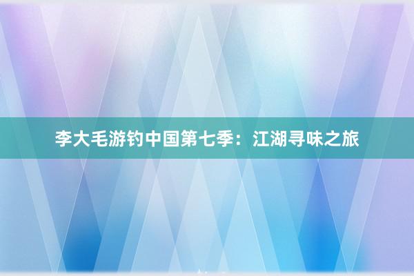 李大毛游钓中国第七季：江湖寻味之旅