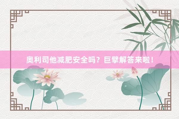 奥利司他减肥安全吗？巨擘解答来啦！