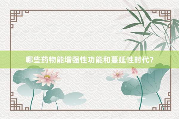 哪些药物能增强性功能和蔓延性时代？