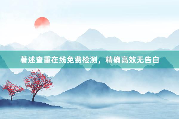 著述查重在线免费检测，精确高效无告白
