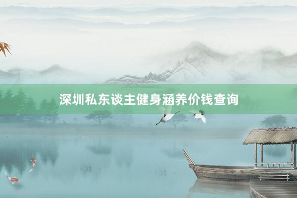 深圳私东谈主健身涵养价钱查询