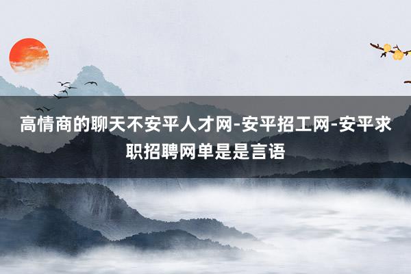 高情商的聊天不安平人才网-安平招工网-安平求职招聘网单是是言语