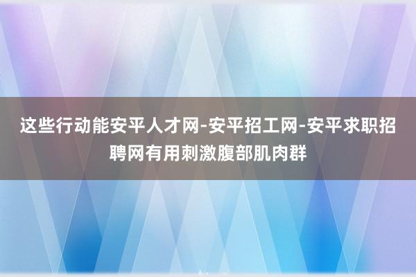 这些行动能安平人才网-安平招工网-安平求职招聘网有用刺激腹部肌肉群